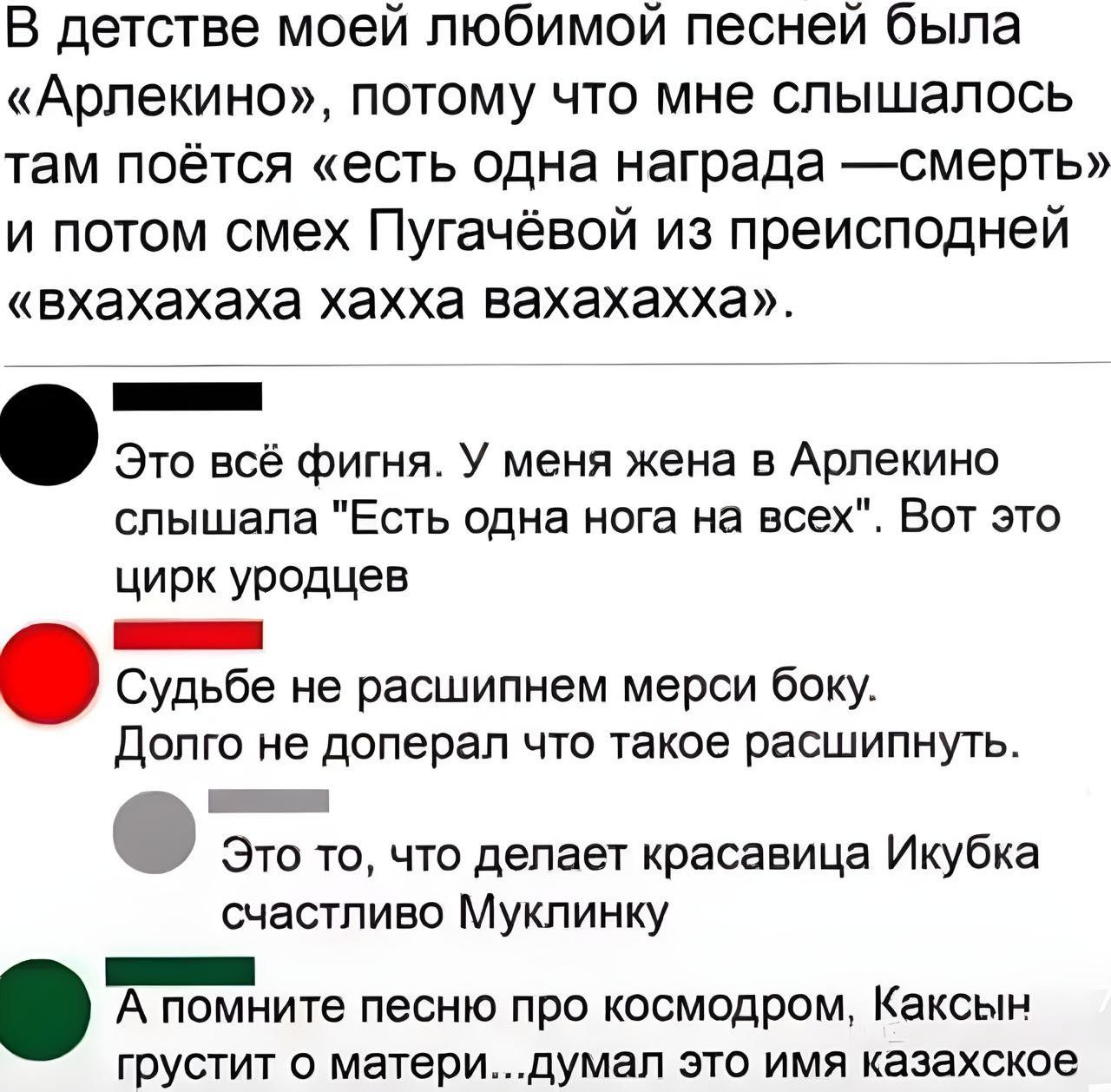 В детстве моей любимой песней была Арлекино потому что мне слышалось там поётся есть одна награда смерть и потом смех Пугачёвой из преисподней вхахахаха хахха вахахахха Это всё фигня У меня жена в Арлекино слышала Есть одна нога на всех Вот это цирк уродцев вЕ Судьбе не расшипнем мерси боку Долго не доперал что такое расшипнуть 0 Это то что делает красавица Икубка счастливо Муклинку ЕЕшЕНМ А помни