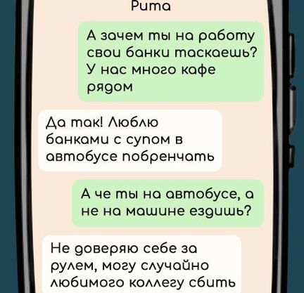 Рита А зочем ты на роботу свои банки тоскоешь У нос много кафе рядом До ток Люблю бонкоми с супом в овтобусе побренчать Аче ты на овтобусе а не но мошине е19ишь Не доверяю себе за рулем могу случойно любимого коллегу сбить