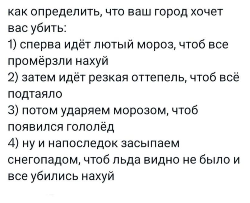 как определить что ваш город хочет вас убить 1 сперва идёт лютый мороз чтоб все промёрзли нахуй 2 затем идёт резкая оттепель чтоб всё подтаяло З потом ударяем морозом чтоб появился гололёд 4 нуи напоследок засыпаем снегопадом чтоб льда видно не было и все убились нахуй