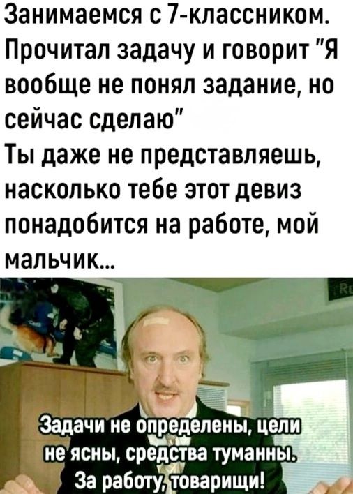 Занимаемся с 7 классником Прочитал задачу и говорит Я вообще не понял задание но сейчас сделаю Ты даже не представляешь насколько тебе этот девиз понадобится на работе мой мальчик