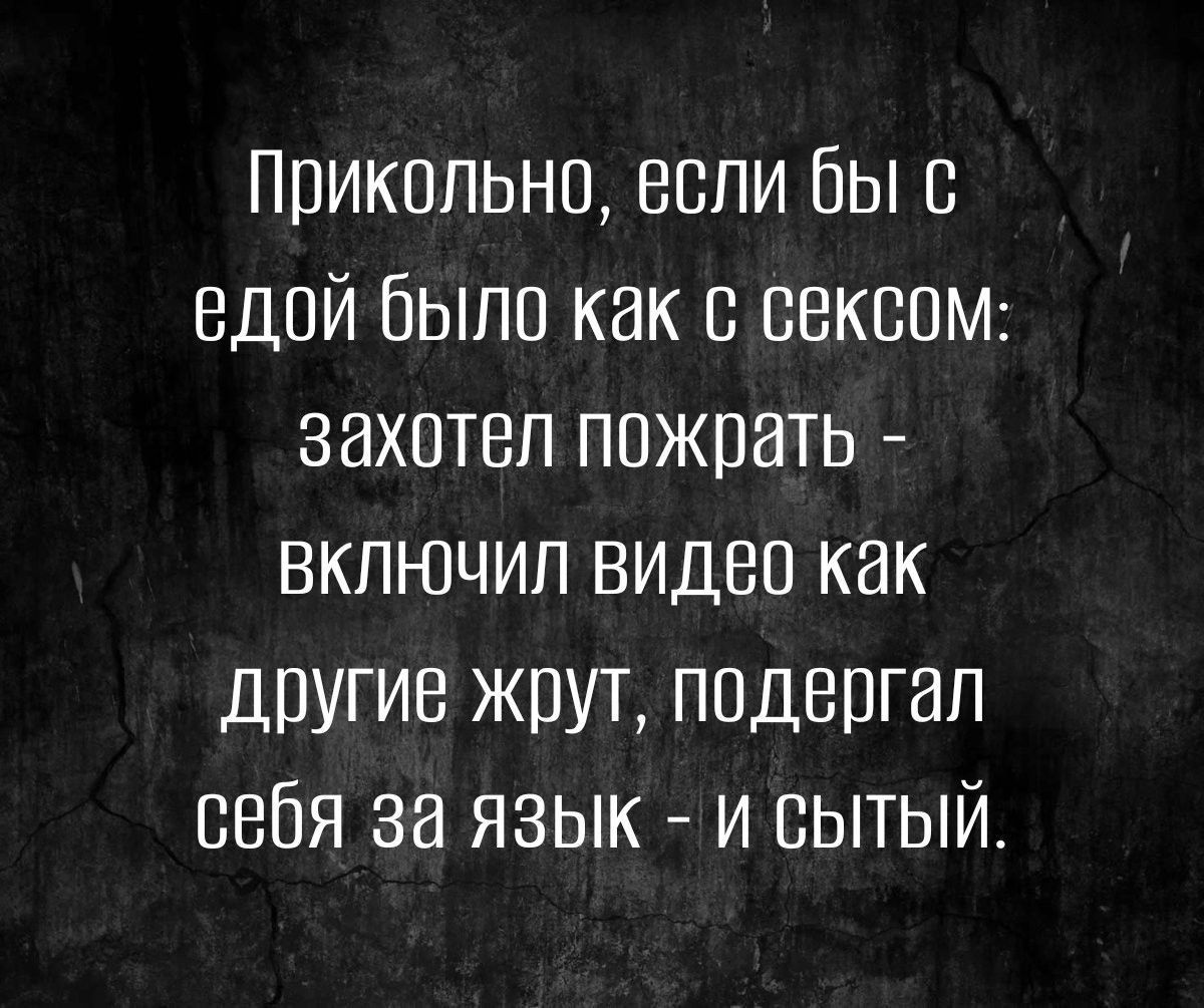 Прикольно если бы с едой было как с сексом захотел пожрать ВКЛЮЧИЛ ВИдЕо как другие жрут подергал себя 3а язык и сытЫй