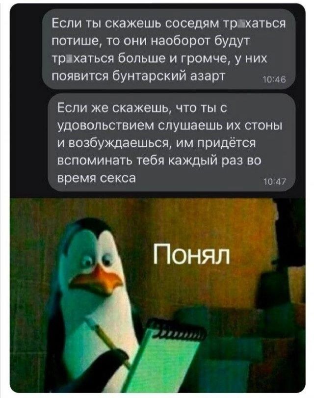 Если ты скажешь соседям трахаться потише то они наоборот будут трахаться больше и громче у них появится бунтарский азарт 1046 Если же скажешь что ты с удовольствием слушаешь их стоны и возбуждаешься им придётся вспоминать тебя каждый раз во время секса 1047