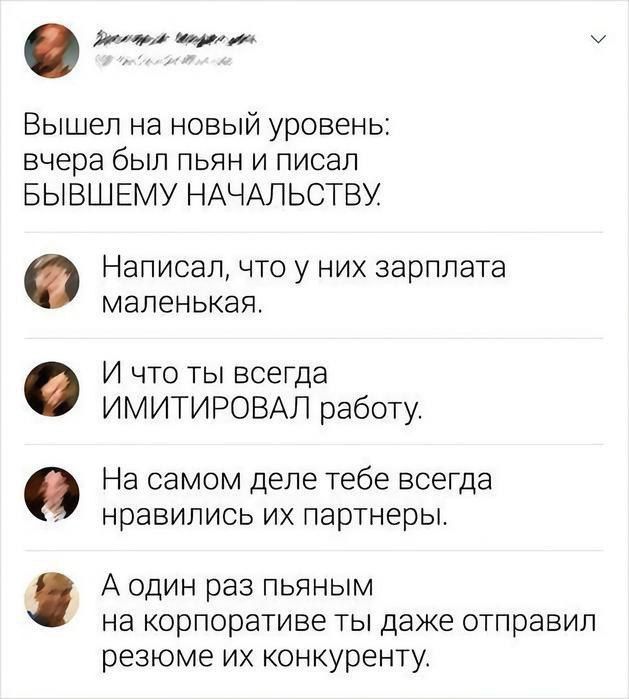 рО м Вышел на новый уровень вчера был пьян и писал БЫВШЕМУ НАЧАЛЬСТВУ Написал что у них зарплата маленькая И что ты всегда ИМИТИРОВАЛ работу На самом деле тебе всегда нравились их партнеры А один раз пьяным на корпоративе ты даже отправил резюме их конкуренту е Ф е