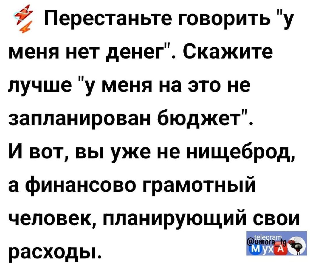 і Перестаньте говорить у меня нет денег Скажите лучше у меня на это не запланирован бюджет И вот вы уже не нищеброд а финансово грамотный человек планирующий свои расходы ж