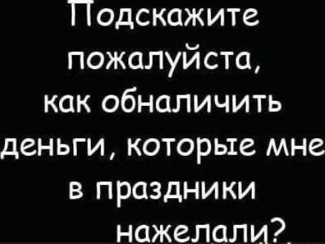 одскажите пожалуйста как обналичить деньги которые мне в праздники нажелали