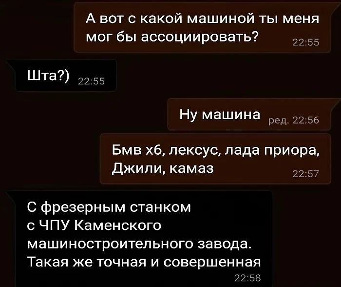 А вот с какой машиной ты меня мог бы ассоциировать оа Шта 2255 Ну машина ред 2256 Бмв хб лексус лада приора Джили камаз 2257 С фрезерным станком с ЧПУ Каменского машиностроительного завода Такая же точная и совершенная 2258