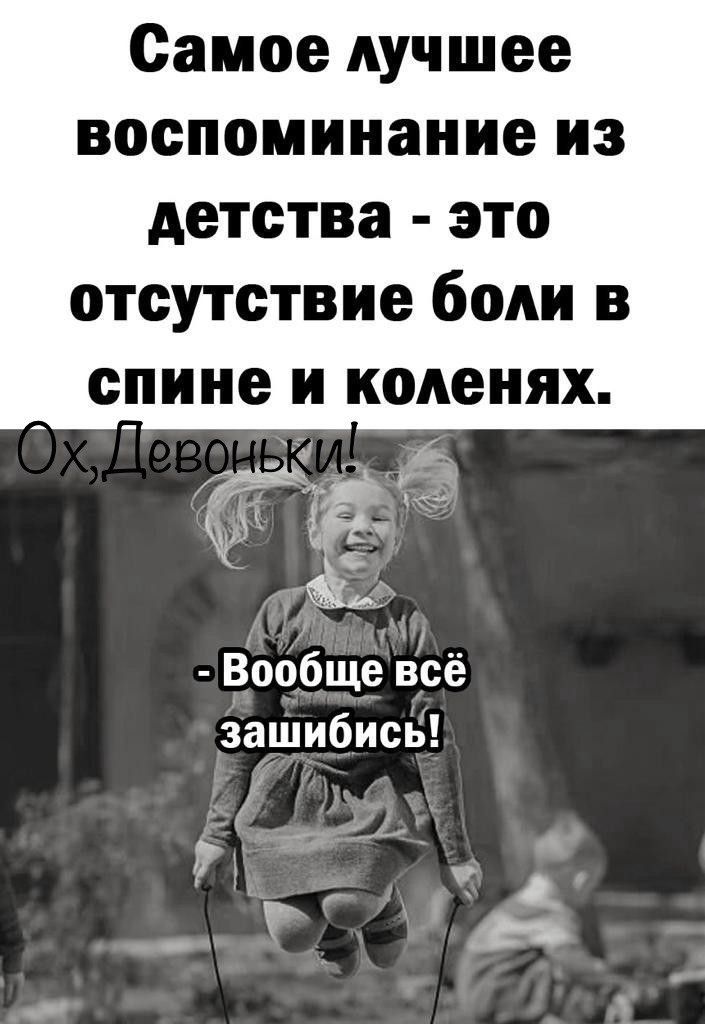 Самое лучшее воспоминание из детства это отсутствие боли в спине и коленях АН Вообще всё зашибись