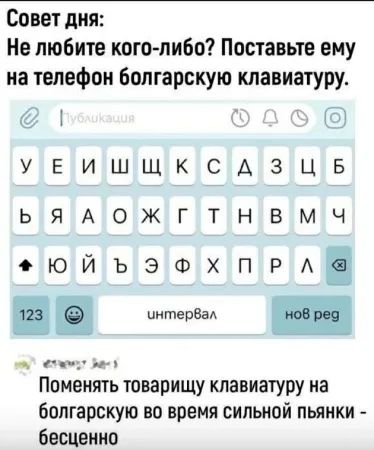 Совет дня Не любите кого либо Поставьте ему на телефон болгарскую клавиатуру озО УБИШЩКСАЗЦБ ЬЯлОожЖгтТнНвВмч юйъэспг аАа т еа ан Поменять товарищу клавиатуру на болгарскую во время сильной пьянки бесценно