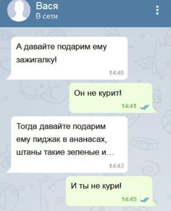 Вася В сети А давайте подарим ему зажигалку 1440 Он не курит 1441 ми Тогда давайте подарим ему пиджак в ананасах штаны такие зеленые и 1443 И ты не кури 1445 му