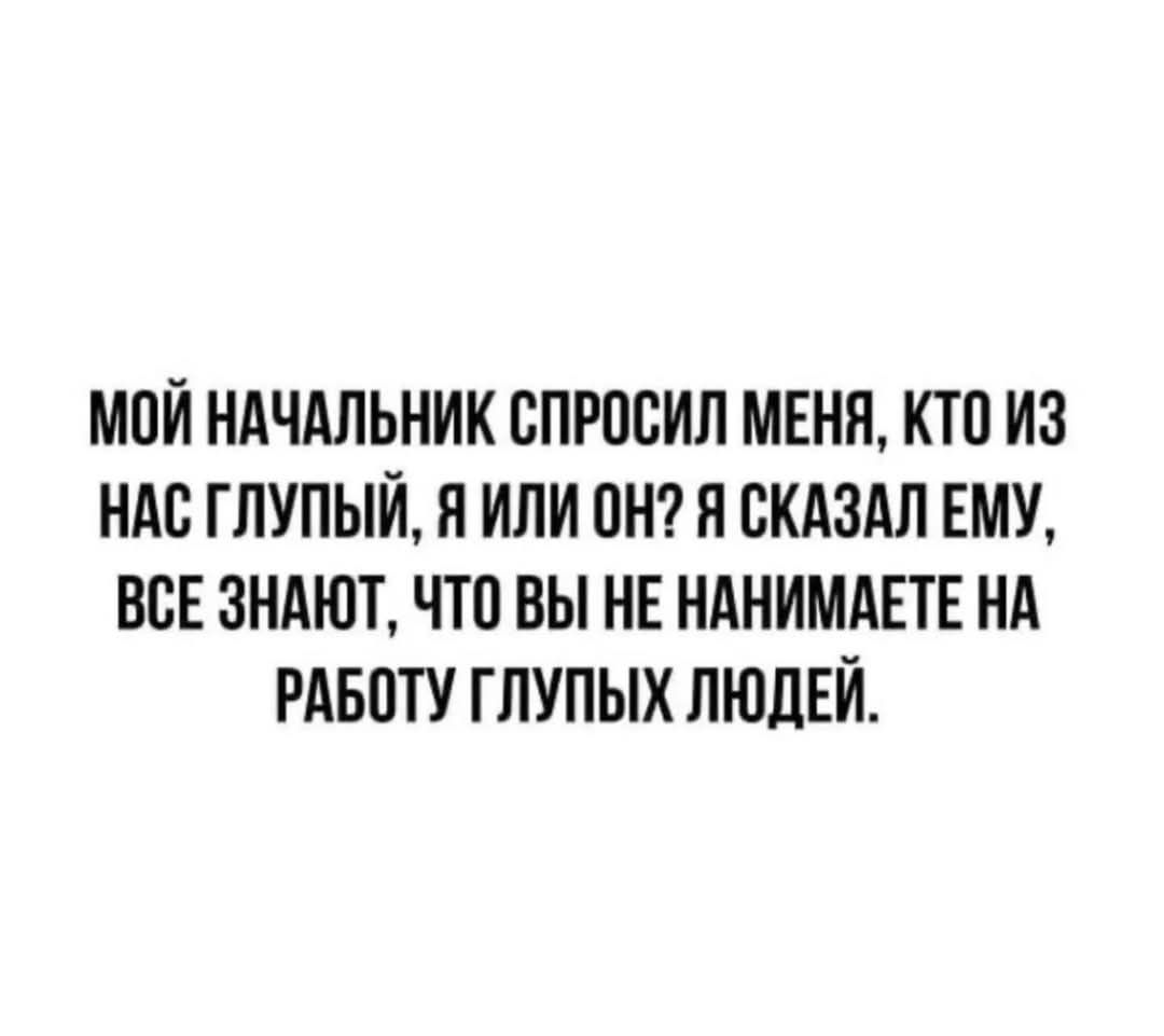 МОЙ НАЧАЛЬНИК СПРОСИЛ МЕНЯ КТО ИЗ НАС ГЛУПЫЙ Я ИЛИ ОН Я СКАЗАЛ ЕМУ ВСЕ ЗНАЮТ ЧТО ВЫ НЕ НАНИМАЕТЕ НА РАБОТУ ГЛУПЫХ ЛЮДЕЙ