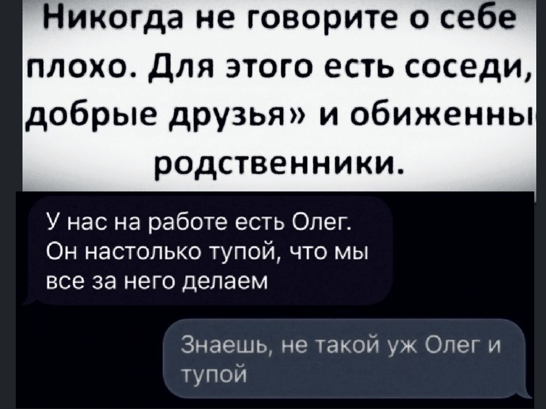 Никогда не говорите о себе плохо Для этого есть соседи добрые друзья и обиженны родственники У нас на работе есть Олег Он настолько тупой что мы все за него делаем Знаешь не такой уж Олег и тупой