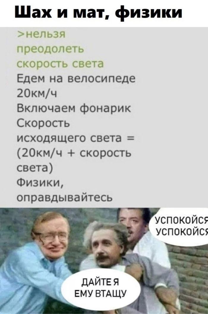 Шах и мат физики нельзя преодолеть скорость света Едем на велосипеде 20кмч Включаем фонарик Скорость исходящего света 20кмч скорость света Физики оправдывайтесь УСПОКОЙСЯ УСПОКОЙС ДАЙТЕЯ ЕМУ ВТАЩУ