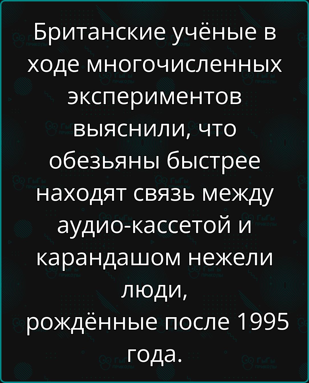 Британские учёные в ходе многочисленных экспериментов выяснили что обезьяны быстрее находят связь между аудио кассетой и карандашом нежели люди рождённые после 1995 года