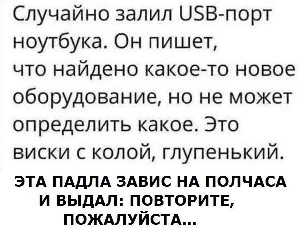 Случайно залил Ш5В порт ноутбука Он пишет что найдено какое то новое оборудование но не может определить какое Это виски с колой глупенький ЭТА ПАДЛА ЗАВИС НА ПОЛЧАСА И ВЫДАЛ ПОВТОРИТЕ ПОЖАЛУЙСТА