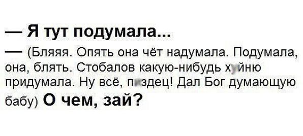 Я тут подумала Бляяя Опять она чёт надумала Подумала она блять Стобалов какую нибудь хуйню придумала Ну всё пиздец Дал Бог думающую бабу О чем зай