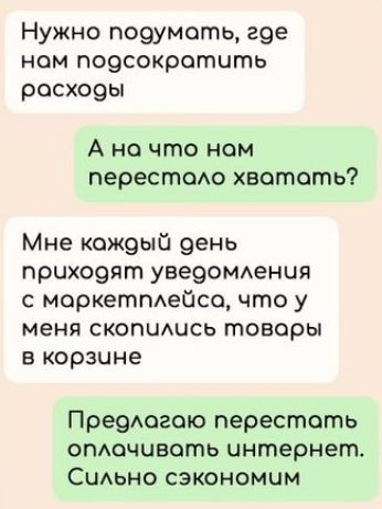 Нужно подумоть гое ном подсократить росходы А но что ном перестоло хватать Мне кождый день приходят уведомления с маркетплейсо что у меня скопились товары в корзчне Предлогаю перестоть оплочиваоть интернет Сильно сэкономим