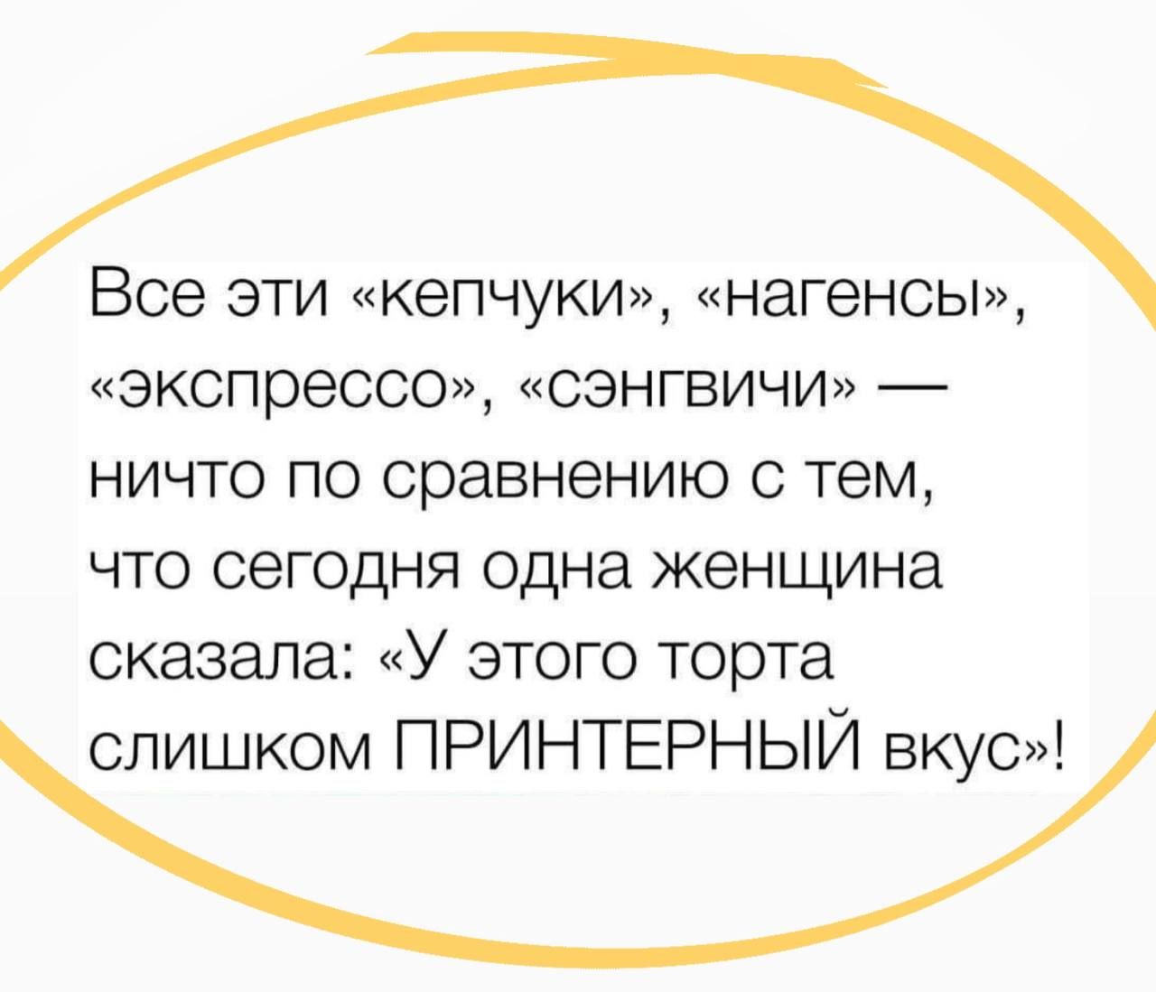 Все эти кепчуки нагенсы экспрессо сэнгвичи ничто по сравнению с тем что сегодня одна женщина сказала У этого торта слишком ПРИНТЕРНЫЙ вкус