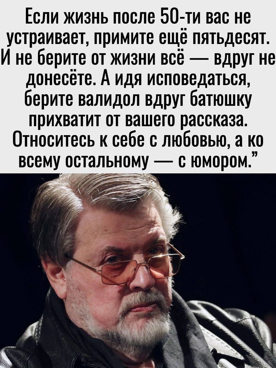 Если жизнь после 50 ти вас не устраивает примите ещё пятьдесят И не берите от жизни всё вдруг не донесёте А идя исповедаться берите валидол вдруг батюшку прихватит от вашего рассказа Относитесь к себе с любовью а ко ому с юмором