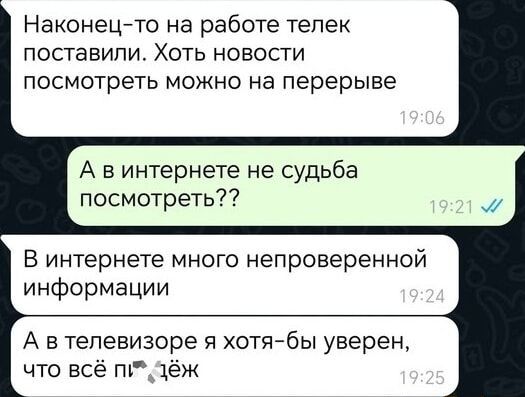 Наконец то на работе телек поставили Хоть новости посмотреть можно на перерыве Авинтернете не судьба посмотреть В интернете много непроверенной информации А втелевизоре я хотя бы уверен что всё п дёж