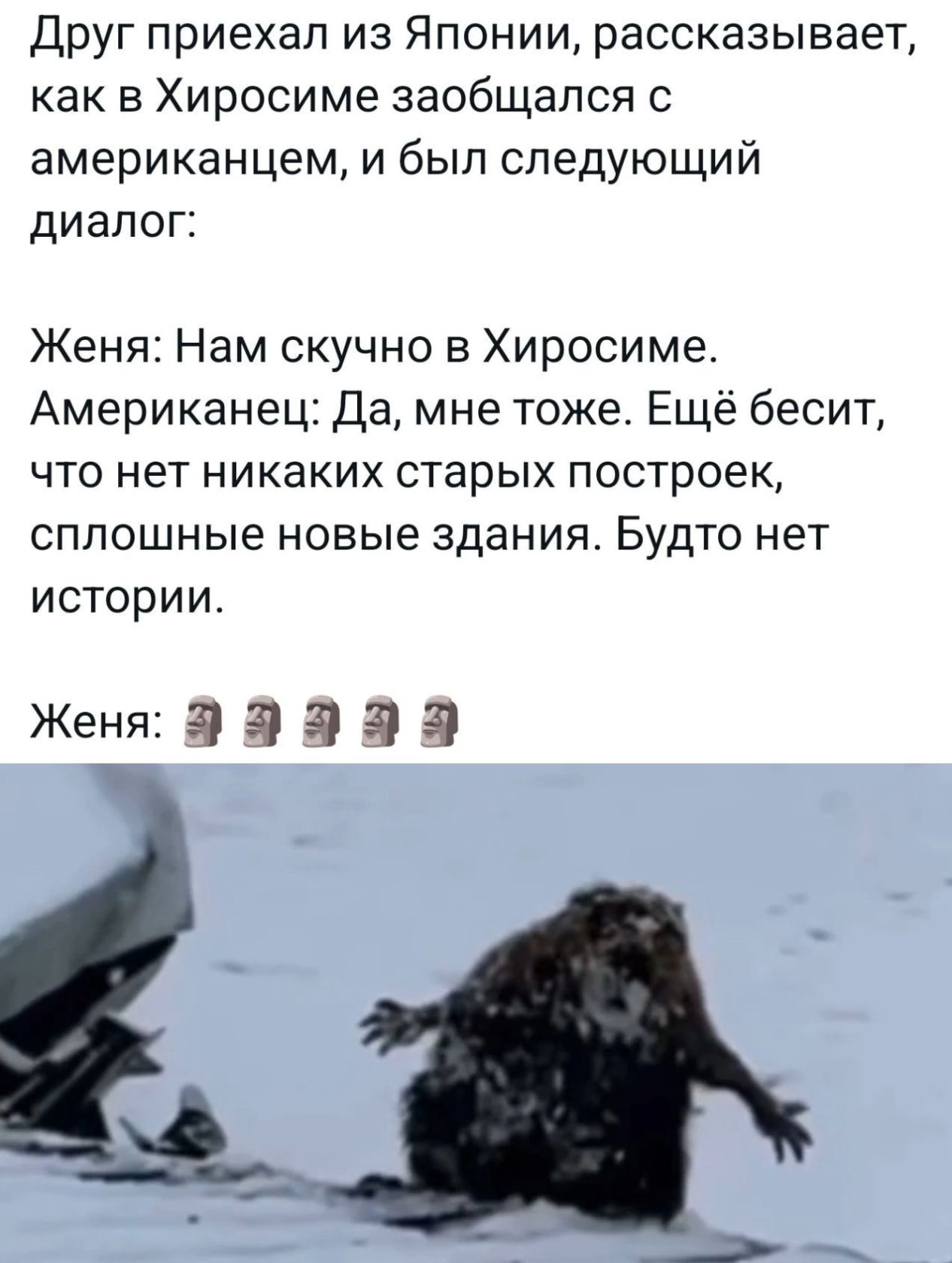 Друг приехал из Японии рассказывает как в Хиросиме заобщался с американцем и был следующий диалог Женя Нам скучно в Хиросиме Американец Да мне тоже Ещё бесит что нет никаких старых построек сплошные новые здания Будто нет истории Женя Э ЗЭ эЭ Эа