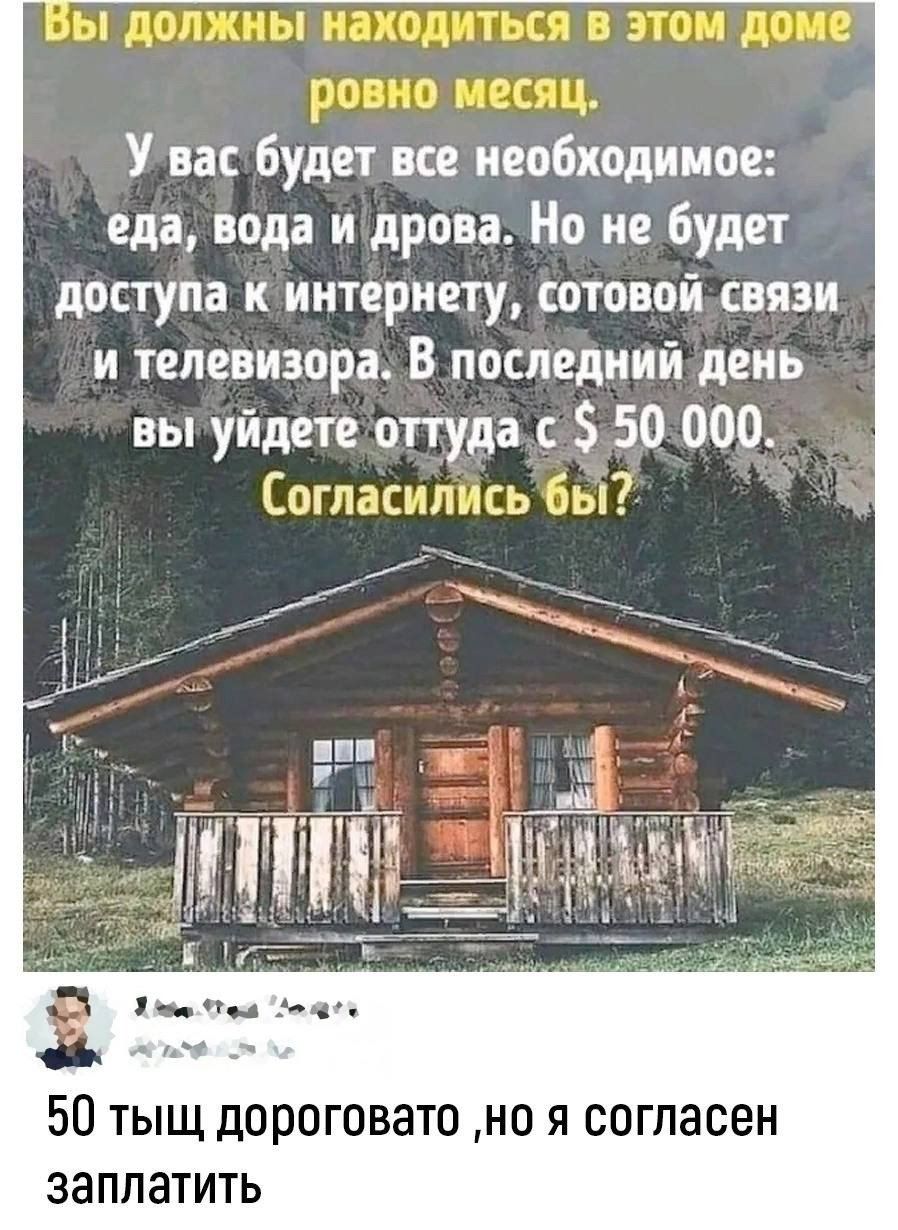 У вас будет все необходимое еда вода и дрова Но не будет доступа кинтернету Сотовойсвязи и телевизора В последний день выуйдете оттуда с 50 000 50 тыщ дороговато но я согласен заплатить