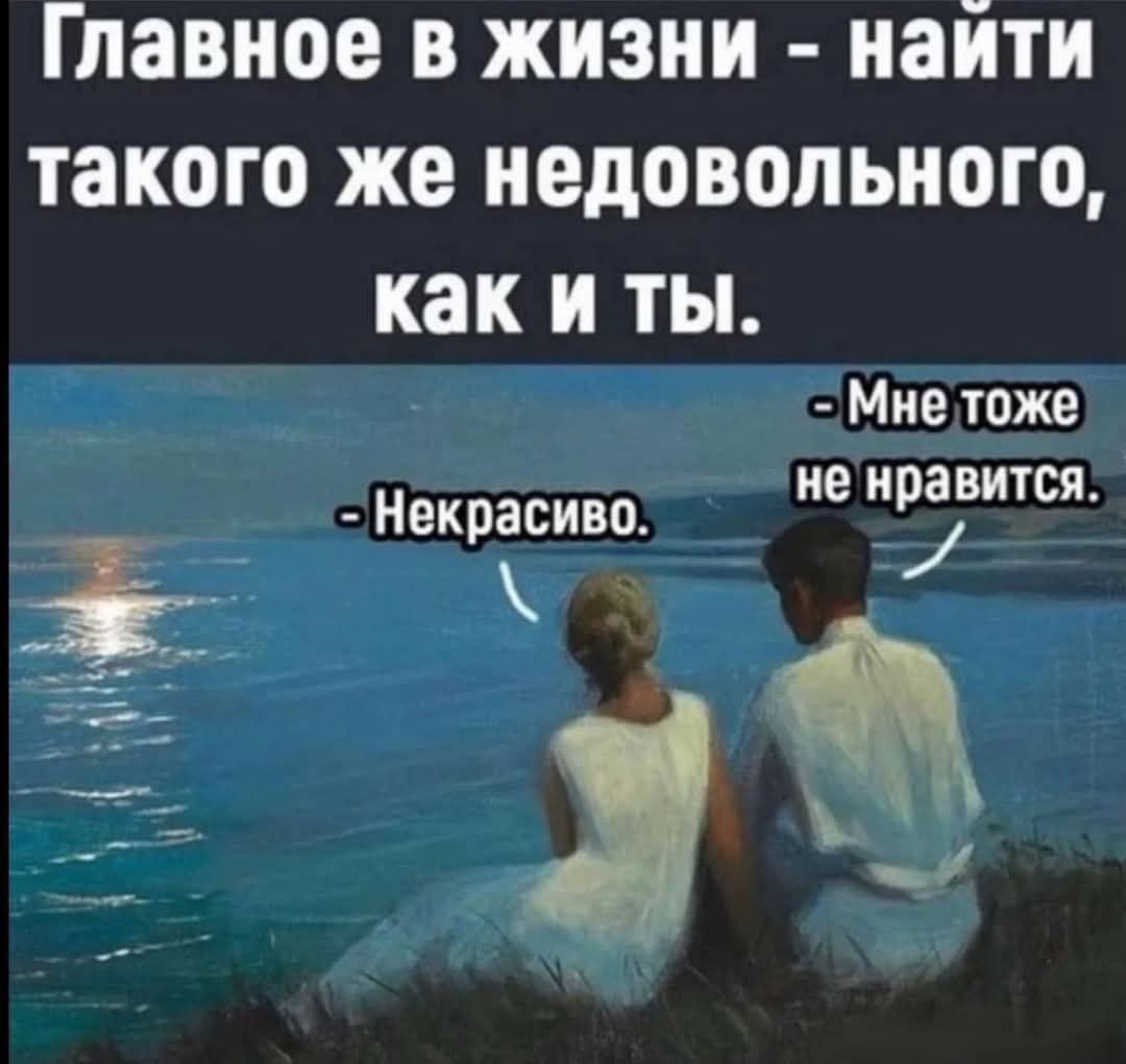 Главное в жизни наити такого же недовольного как и ты Мне тоже НЕКРЁиво_ не ИБвитсп_