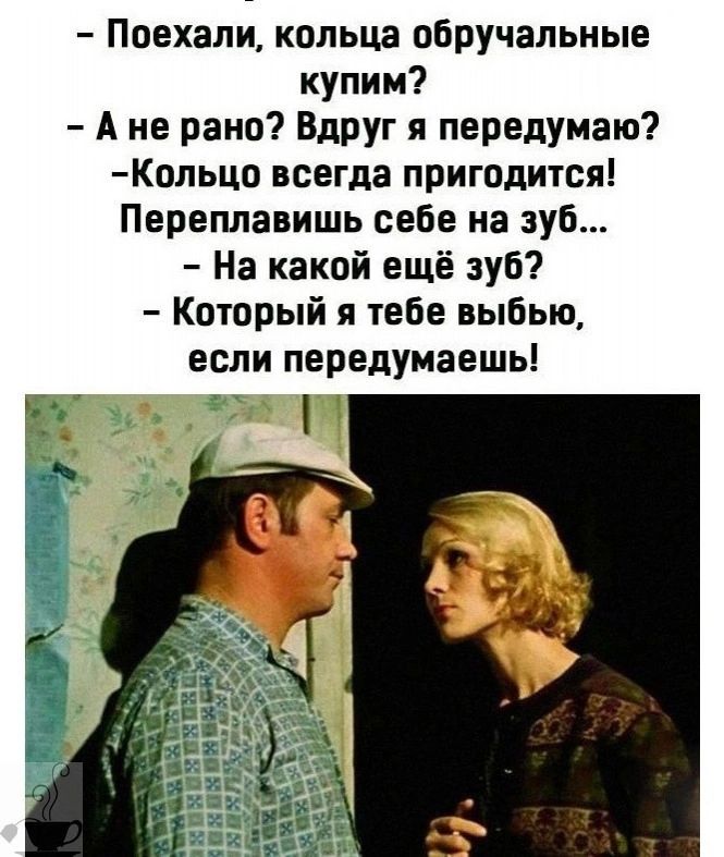 Поехали кольца обручальные купим Ане рано Вдруг я передумаю Кольцо всегда пригодится Переплавишь себе на зуб На какой ещё зуб Который я тебе выбью если передумаешь