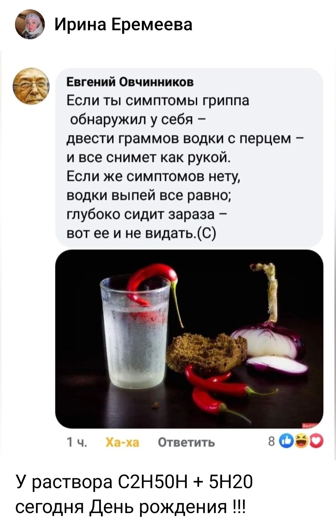 О Ирина Еремеева Евгений Овчинников Если ты симптомы гриппа обнаружил у себя двести граммов водки с перцем ивсе снимет как рукой Если же симптомов нету водки выпей все равно глубоко сидит зараза вот ее и не видатьС 14 Ответить 8 У раствора С2Н50Н 5Н20 сегодня День рождения