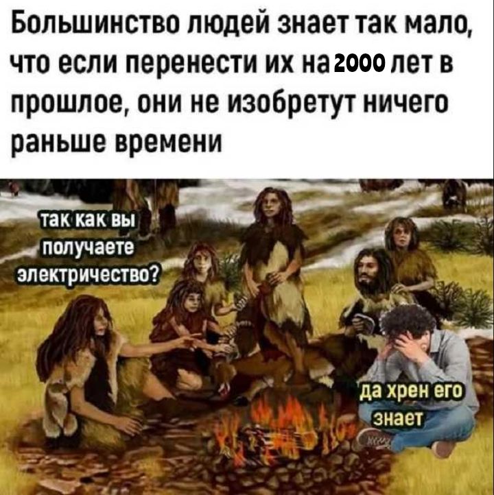 Большинство людей знает так мало что если перенести их наг2осо лет в прошлое они не изобретут ничего раньше времени О так как вы е получаете й электричество 3 да хрен его р Узнает_