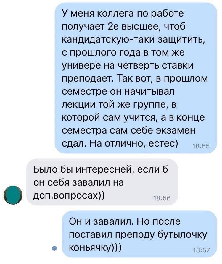 У меня коллега по работе получает 2е высшее чтоб кандидатскую таки защитить с прошлого года в том же универе на четверть ставки преподает Так вот в прошлом семестре он начитывал лекции той же группе в которой сам учится а в конце семестра сам себе экзамен сдал На отлично естес 1в55 Было бы интересней если б он себя завалил на допвопросах 1856 Он и завалил Но после поставил преподу бутылочку е конь