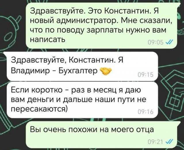 Здравствуйте Это Константин Я новый администратор Мне сказали что по поводу зарплаты нужно вам написать Здравствуйте Константин Я Владимир Бухгалтер К5 Если коротко раз в месяц я даю вам деньги и дальше наши пути не пересакаются Вы очень похожи на моего отца
