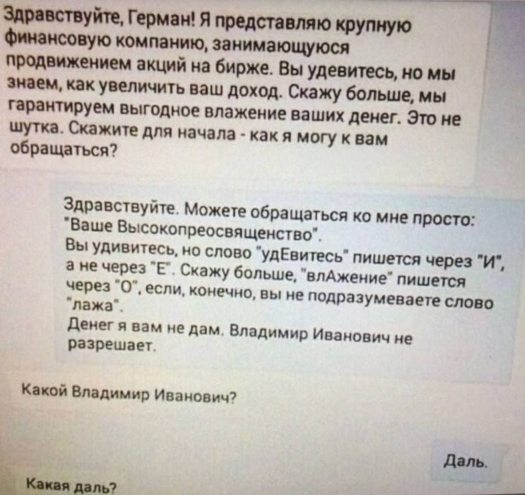 е ваших денег Это не шутка Скажите для начала какя могу к вам обращаться Здравствуйте Можете обращаться ко мне просто Ваше Высокопреосвященство Вы удивитесь но слово удЕвитесь пишется через И а нечерез Е Скажу больше влАжение пишется через О если конечно вы не подразумеваете слово лажа Денегя вам не дам Владимир Иванович не разрешает Какой Владимир Иванович