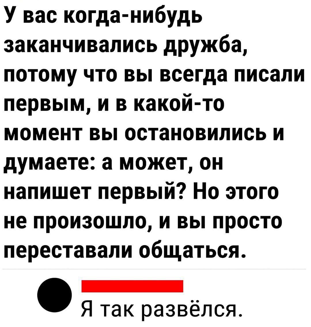 У вас когда нибудь заканчивались дружба потому что вы всегда писали первым и в какой то момент вы остановились и думаете а может он напишет первый Но этого не произошло и вы просто переставали общаться с Я так развёлся