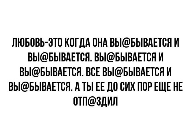 ЛЮБОВЬ ЭТО КОГДА ОНА ВЫБЫВАЕТСЯ И ВЫБЫВАЕТСЯ ВЫБЫВАЕТСЯ И ВЫБЫВАЕТСЯ ВСЕ ВЫБЫВАЕТСЯ И ВЫБЫВАЕТСЯ А ТЫ ЕЕ ДО СИХ ПОР ЕЩЕ НЕ ОоТПЗДИЛ