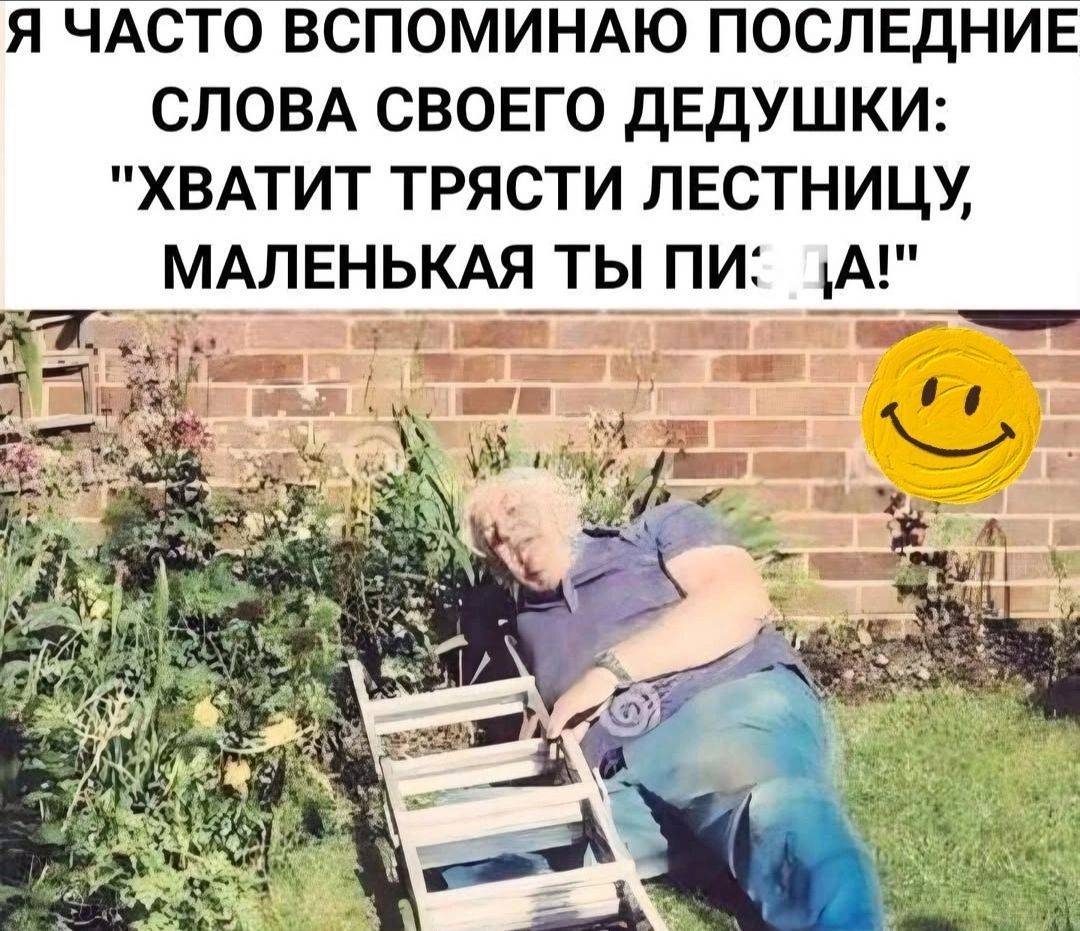 Я ЧАСТО ВСПОМИНАЮ ПОСЛЕДНИЕ СЛОВА СВОЕГО ДЕДУШКИ ХВАТИТ ТРЯСТИ ЛЕСТНИЦУ КАЯ ТЫ ПИ А