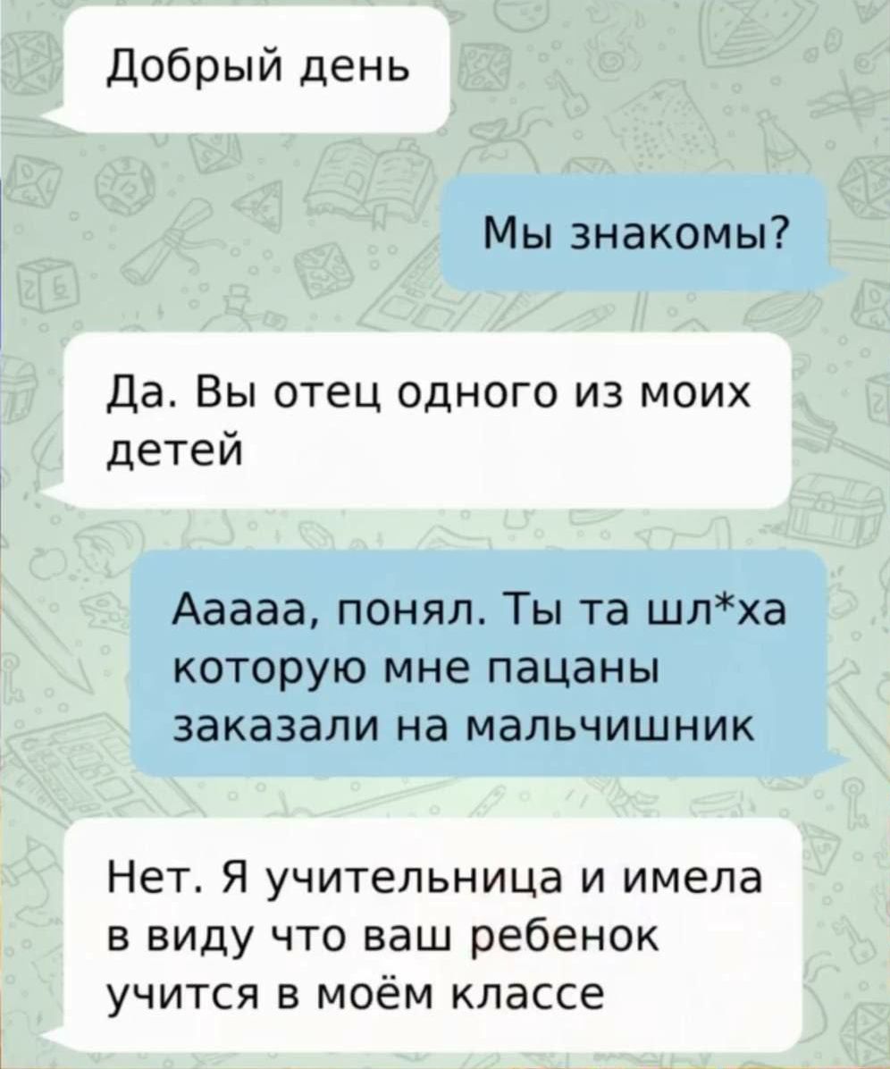 Добрый день Мы знакомы Да Вы отец одного из моих детей Ааааа понял Ты та шлха которую мне пацаны заказали на мальчишник Нет Я учительница и имела в виду что ваш ребенок учится в моём классе