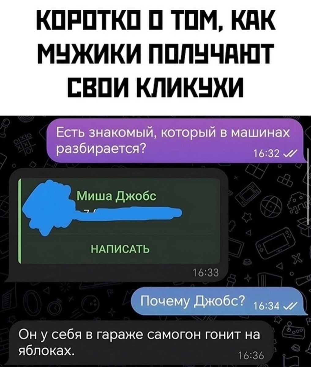 КОРОТКО 0 ТОМ КАК МУЖИКИ ПОЛУЧАЮТ СВОИ КЛИКУХИ Есть знакомый который в машинах разбирается 1632 Миша Джобс НАПИСАТЬ Почему Джобс 1634 Эн У себя в гараже самогон гонит на яблоках
