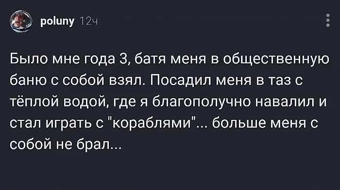2 х рошшпу 12 Было мне года 3 батя меня в общественную баню с собой взял Посадил меня в таз с тёплой водой где я благополучно навалил и стал играть с кораблями больше меня с собой не брал