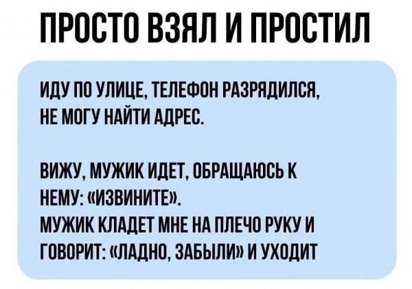 ПРОСТО ВЗЯЛ И ПРОСТИЛ ИДУ ПО УЛИЦЕ ТЕЛЕФОН РАЗРЯДИЛСЯ НЕ МОГУ НАЙТИ АДРЕС ВИЖУ МУЖИК ИДЕТ ОБРАЩАЮСЬ К НЕМУ ИЗВИНИТЕ МУЖИК КЛАДЕТ МНЕ НА ПЛЕЧО РУКУ И ГОВОРИТ ЛАДНО ЗАБЫЛИ И УХОДИТ