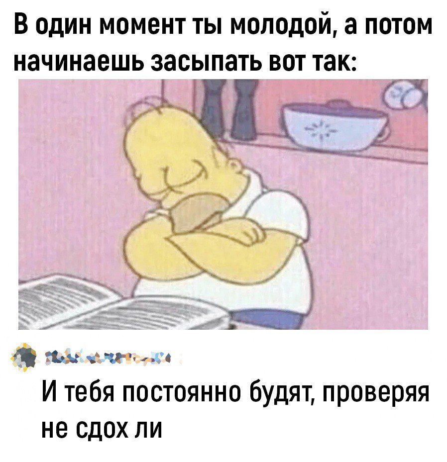 В один момент ты молодой а потом начинаешь засыпать вот так Г Г ь Т ЧЕ ТОМЕ нАлаНниа И тебя постоянно будят проверяя не сдох ли
