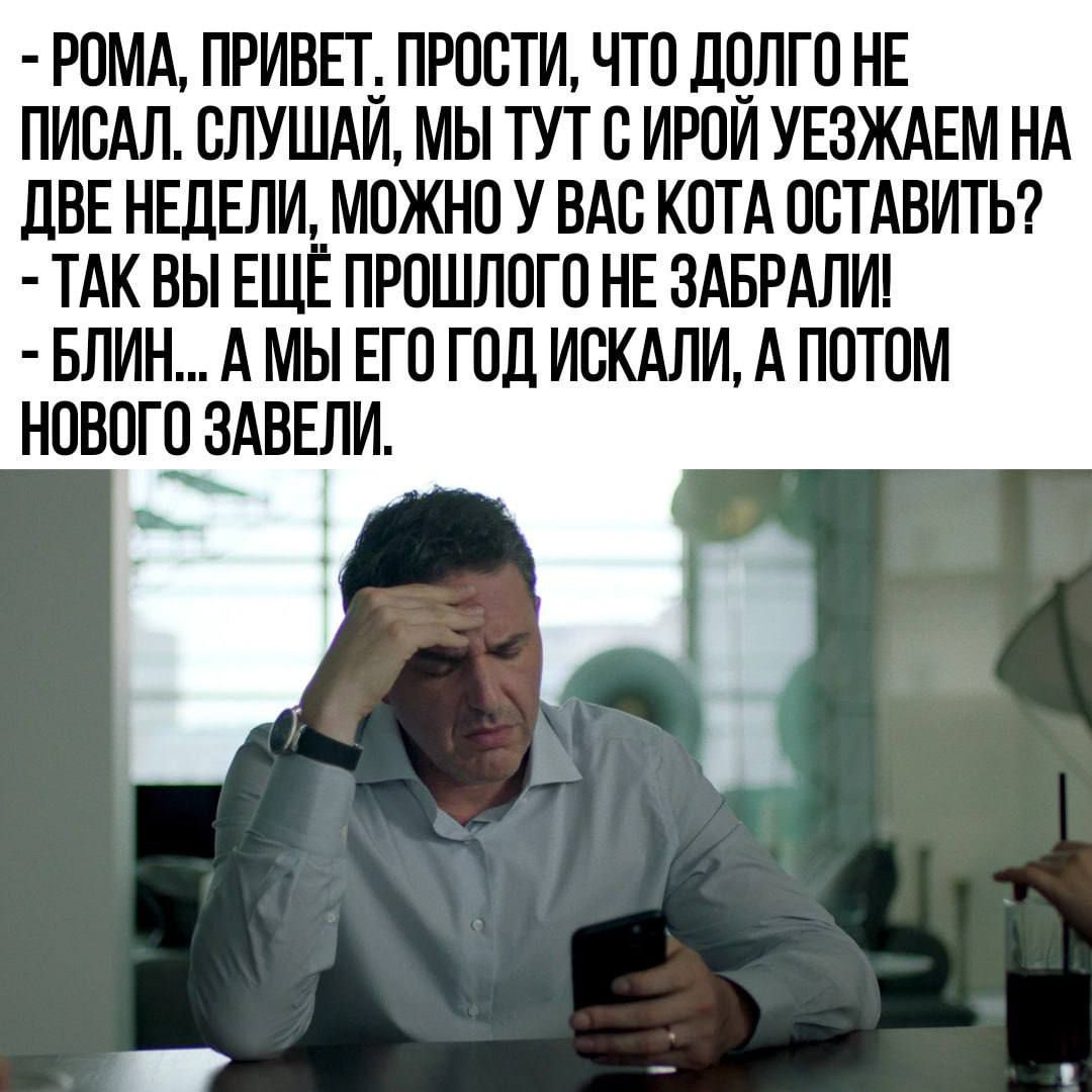 РОМА ПРИВЕТ ПРОСТИ ЧТО ДОЛГО НЕ ПИСАЛ СЛУШАИ МЫ ТУТ С ИРОЙ УЕЗЖАЕМ НА ДВЕ НЕДЕЛИ МОЖНО У ВАС КОТА ОСТАВИТЬ ТАК ВЫ ЕЩЁ ПРОШЛОГО НЕ ЗАБРАЛИ БЛИН А МЫ ЕГО ГОД ИСКАЛИ А ПОТОМ НОВОГО ЗАВЕЛИ