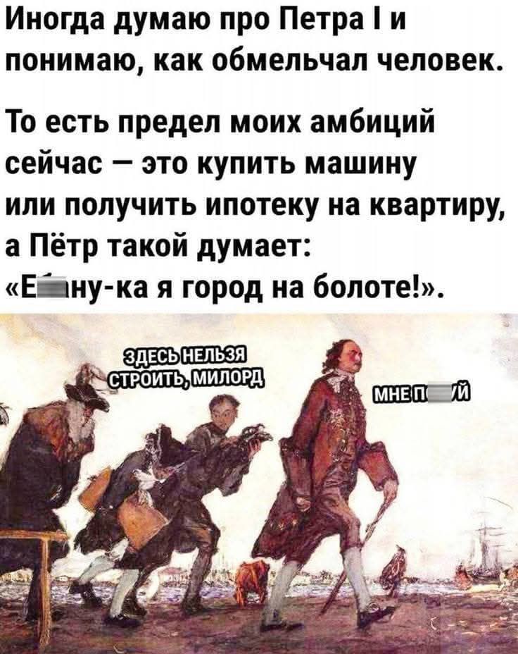 Иногда думаю про Петра и понимаю как обмельчал человек То есть предел моих амбиций сейчас это купить машину или получить ипотеку на квартиру а Пётр такой думает Евану ка я город на болоте ЗДЕСЫНЕЛЬЗЯ