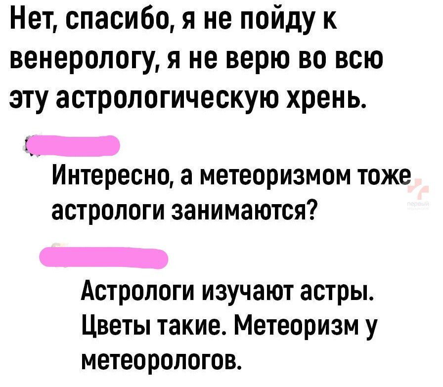 Нет спасибо я не пойду к венерологу я не верю во всю эту астрологическую хрень НЕЕНЬ Интересно а метеоризмом тоже астрологи занимаются ЕЕЬ Астрологи изучают астры Цветы такие Метеоризм у метеорологов