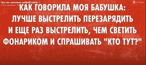 К ТОВОРИЛА МОЯ БАБУШКА ЛУЧШЕ ВЫСТРЕЛИТЬ ПЕРЕЗАРЯДИТЬ И ЕЩЕ РАЗ ВЫСТРЕЛИТЬ ЧЕМ СВЕТИТЬ ФОНАРИКОМ И СПРАШИВАТЬ КТО ТУТ