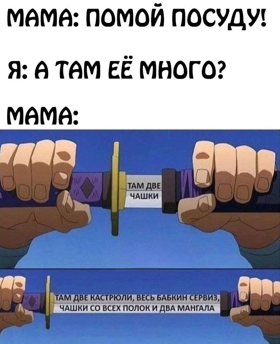 МАМА ПОМОЙ ПОСУДУ Я ТАМ ЕЁ МНОГО МаМа о АМ ДВЕ КАСТРЮЛИ ВЕСЬ БАБКИН СЕРВИЗ М ЧАШКИ СО ВСЕХ ПОЛОК И ДВА МАНГАЛА