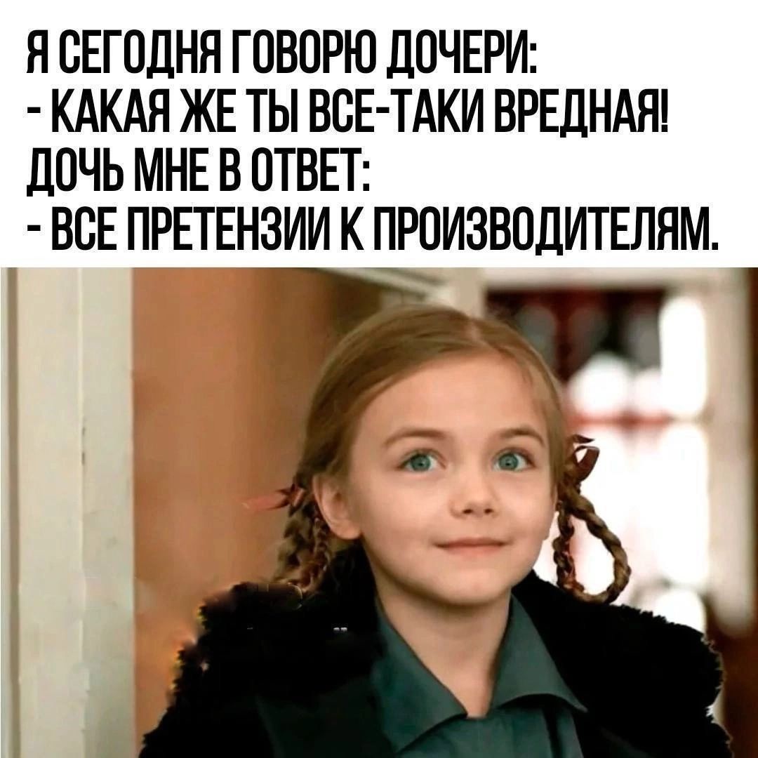 Я СЕГОДНЯ ГОВОРЮ ДОЧЕРИ КАКАЯ ЖЕ ТЫ ВСЕ ТАКИ ВРЕДНАЯ ДОЧЬ МНЕ В ОТВЕТ ВСЕ ПРЕТЕНЗИИ К ПРОИЗВОДИТЕЛЯМ ы ай