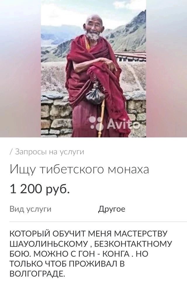 Ищу тибетского монаха 1 200 руб Вид услуги Другое КОТОРЫЙ ОБУЧИТ МЕНЯ МАСТЕРСТВУ ШАУОЛИНЬСКОМУ БЕЗКОНТАКТНОМУ БОЮ МОЖНО С ГОН КОНГА НО ТОЛЬКО ЧТОБ ПРОЖИВАЛ В ВОЛГОГРАДЕ