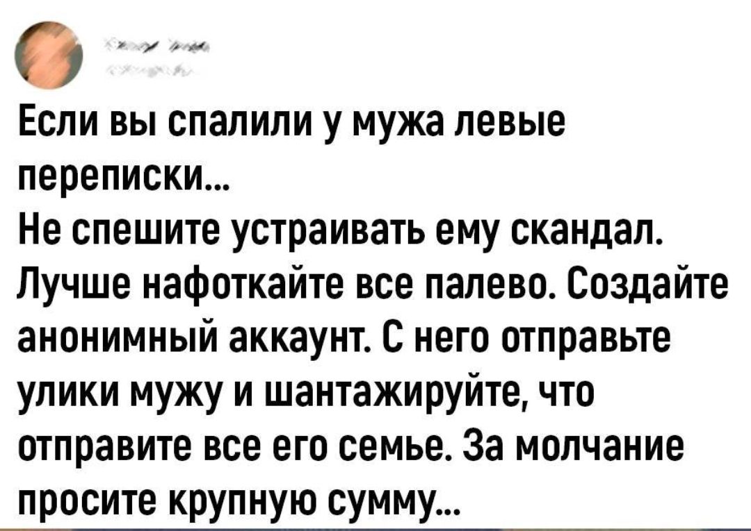 Если вы спалили у мужа левые переписки Не спешите устраивать ему скандал Лучше нафоткайте все палево Создайте анонимный аккаунт С него отправьте улики мужу и шантажируйте что отправите все его семье За молчание просите крупную сумму