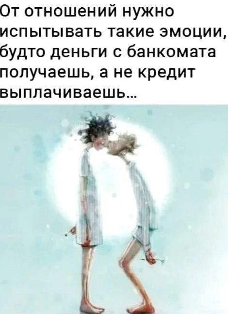 От отношений нужно испытывать такие эмоции будто деньги с банкомата получаешь а не кредит выплачиваешь