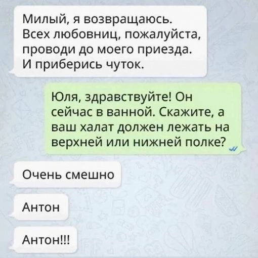 Милый я возвращаюсь Всех любовниц пожалуйста проводи до моего приезда И приберись чуток Юля здравствуйте Он сейчас в ванной Скажите а ваш халат должен лежать на верхней или нижней полке _ Очень смешно Антон Антон
